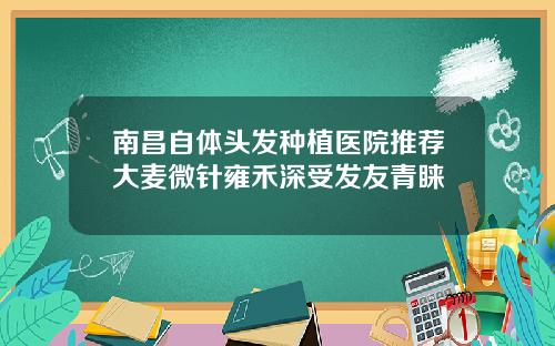 南昌自体头发种植医院推荐大麦微针雍禾深受发友青睐