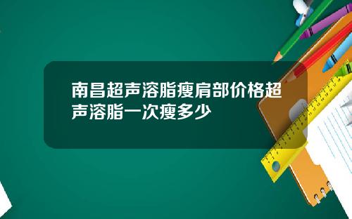 南昌超声溶脂瘦肩部价格超声溶脂一次瘦多少