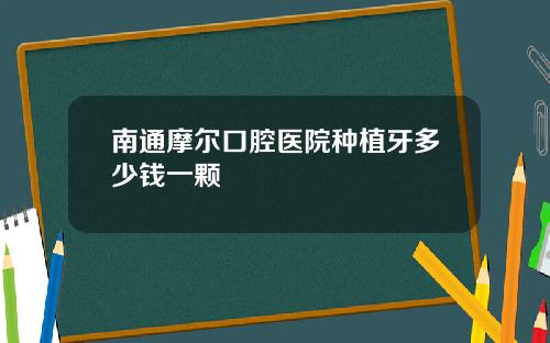 南通摩尔口腔医院种植牙多少钱一颗