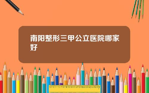 南阳整形三甲公立医院哪家好