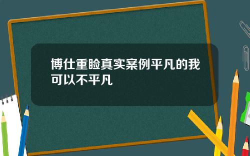 博仕重睑真实案例平凡的我可以不平凡