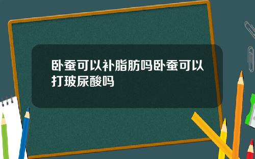 卧蚕可以补脂肪吗卧蚕可以打玻尿酸吗