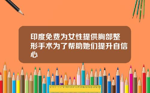 印度免费为女性提供胸部整形手术为了帮助她们提升自信心