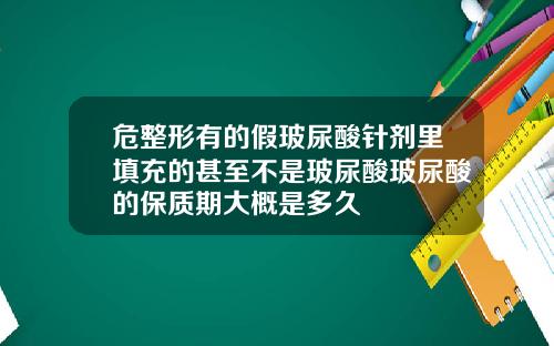 危整形有的假玻尿酸针剂里填充的甚至不是玻尿酸玻尿酸的保质期大概是多久