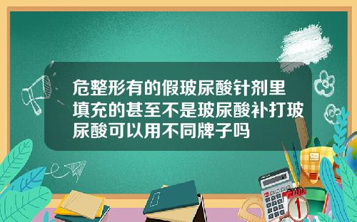 危整形有的假玻尿酸针剂里填充的甚至不是玻尿酸补打玻尿酸可以用不同牌子吗