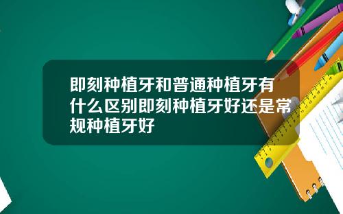 即刻种植牙和普通种植牙有什么区别即刻种植牙好还是常规种植牙好