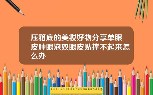 压箱底的美妆好物分享单眼皮肿眼泡双眼皮贴撑不起来怎么办