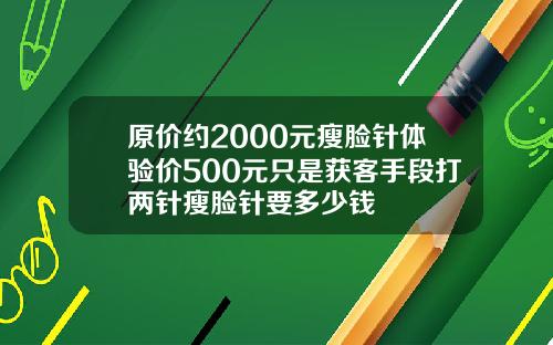 原价约2000元瘦脸针体验价500元只是获客手段打两针瘦脸针要多少钱