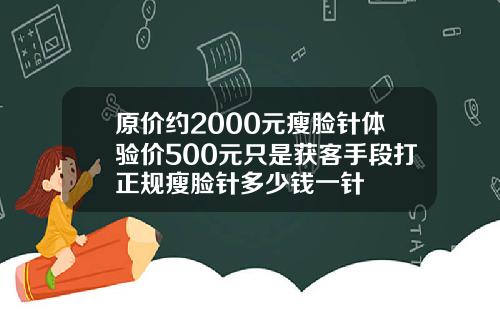 原价约2000元瘦脸针体验价500元只是获客手段打正规瘦脸针多少钱一针