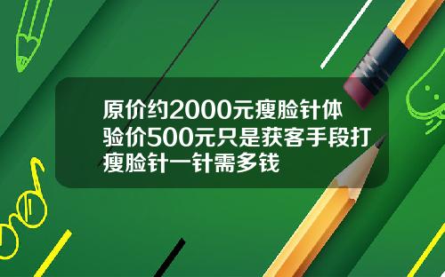 原价约2000元瘦脸针体验价500元只是获客手段打瘦脸针一针需多钱