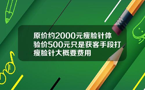 原价约2000元瘦脸针体验价500元只是获客手段打瘦脸针大概要费用