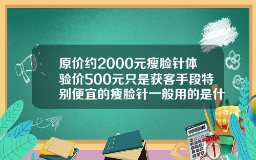 原价约2000元瘦脸针体验价500元只是获客手段特别便宜的瘦脸针一般用的是什么