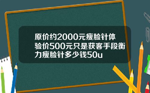 原价约2000元瘦脸针体验价500元只是获客手段衡力瘦脸针多少钱50u