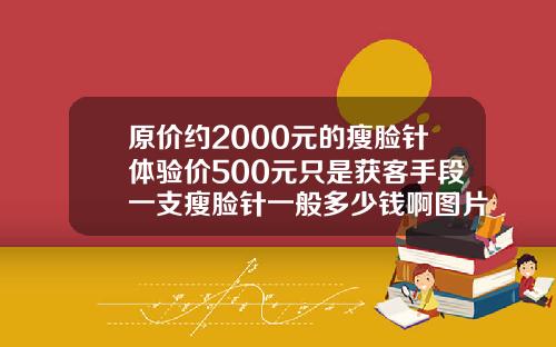 原价约2000元的瘦脸针体验价500元只是获客手段一支瘦脸针一般多少钱啊图片