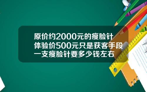 原价约2000元的瘦脸针体验价500元只是获客手段一支瘦脸针要多少钱左右