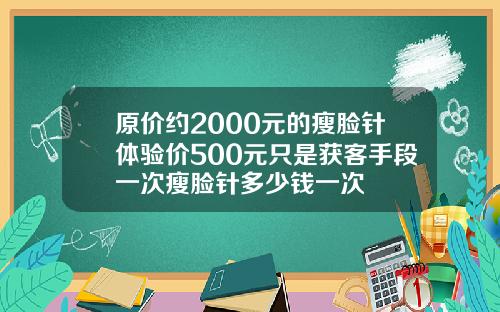 原价约2000元的瘦脸针体验价500元只是获客手段一次瘦脸针多少钱一次