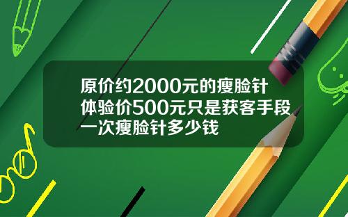 原价约2000元的瘦脸针体验价500元只是获客手段一次瘦脸针多少钱