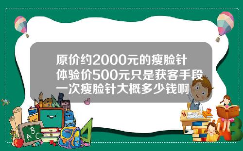 原价约2000元的瘦脸针体验价500元只是获客手段一次瘦脸针大概多少钱啊