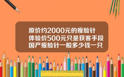 原价约2000元的瘦脸针体验价500元只是获客手段国产瘦脸针一般多少钱一只