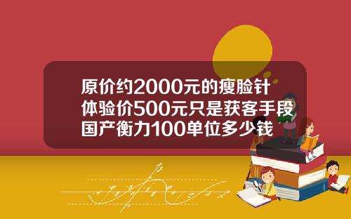 原价约2000元的瘦脸针体验价500元只是获客手段国产衡力100单位多少钱