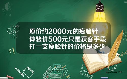 原价约2000元的瘦脸针体验价500元只是获客手段打一支瘦脸针的价格是多少