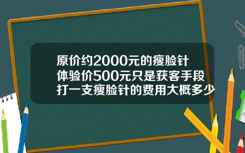 原价约2000元的瘦脸针体验价500元只是获客手段打一支瘦脸针的费用大概多少钱