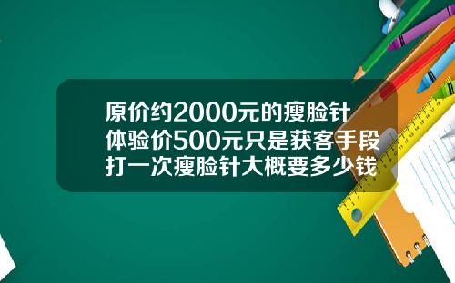 原价约2000元的瘦脸针体验价500元只是获客手段打一次瘦脸针大概要多少钱