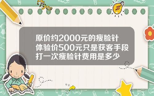 原价约2000元的瘦脸针体验价500元只是获客手段打一次瘦脸针费用是多少