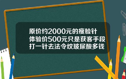 原价约2000元的瘦脸针体验价500元只是获客手段打一针去法令纹玻尿酸多钱