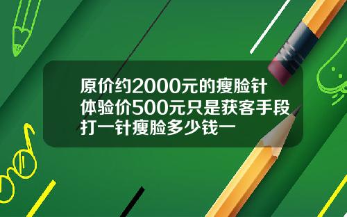 原价约2000元的瘦脸针体验价500元只是获客手段打一针瘦脸多少钱一