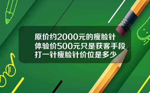 原价约2000元的瘦脸针体验价500元只是获客手段打一针瘦脸针价位是多少