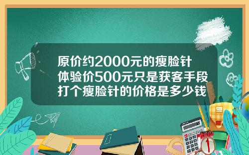 原价约2000元的瘦脸针体验价500元只是获客手段打个瘦脸针的价格是多少钱