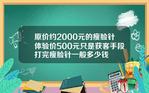 原价约2000元的瘦脸针体验价500元只是获客手段打完瘦脸针一般多少钱