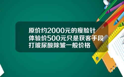 原价约2000元的瘦脸针体验价500元只是获客手段打玻尿酸除皱一般价格