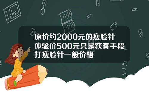 原价约2000元的瘦脸针体验价500元只是获客手段打瘦脸针一般价格