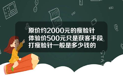 原价约2000元的瘦脸针体验价500元只是获客手段打瘦脸针一般是多少钱的