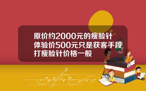 原价约2000元的瘦脸针体验价500元只是获客手段打瘦脸针价格一般