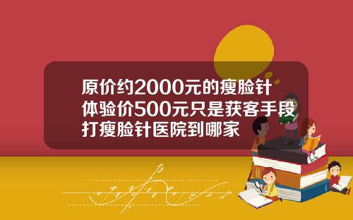 原价约2000元的瘦脸针体验价500元只是获客手段打瘦脸针医院到哪家