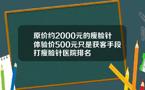 原价约2000元的瘦脸针体验价500元只是获客手段打瘦脸针医院排名