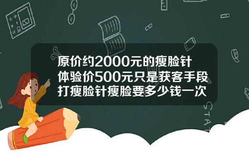 原价约2000元的瘦脸针体验价500元只是获客手段打瘦脸针瘦脸要多少钱一次