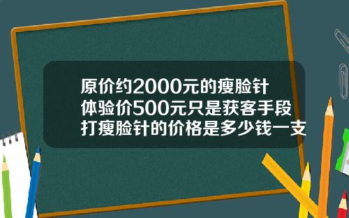 原价约2000元的瘦脸针体验价500元只是获客手段打瘦脸针的价格是多少钱一支