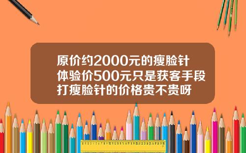 原价约2000元的瘦脸针体验价500元只是获客手段打瘦脸针的价格贵不贵呀