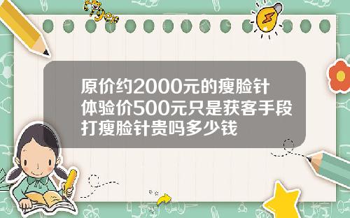 原价约2000元的瘦脸针体验价500元只是获客手段打瘦脸针贵吗多少钱