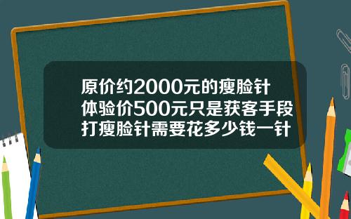 原价约2000元的瘦脸针体验价500元只是获客手段打瘦脸针需要花多少钱一针