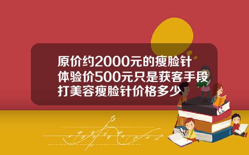 原价约2000元的瘦脸针体验价500元只是获客手段打美容瘦脸针价格多少