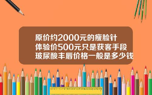 原价约2000元的瘦脸针体验价500元只是获客手段玻尿酸丰唇价格一般是多少钱一次