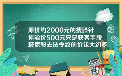 原价约2000元的瘦脸针体验价500元只是获客手段玻尿酸去法令纹的价钱大约多少