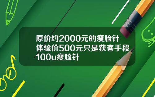 原价约2000元的瘦脸针体验价500元只是获客手段100u瘦脸针