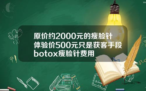 原价约2000元的瘦脸针体验价500元只是获客手段botox瘦脸针费用