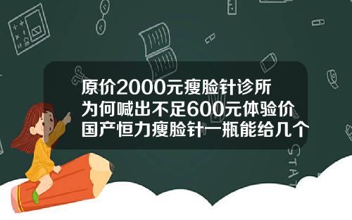 原价2000元瘦脸针诊所为何喊出不足600元体验价国产恒力瘦脸针一瓶能给几个人打